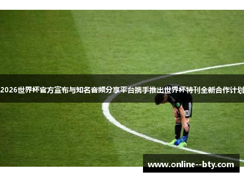 2026世界杯官方宣布与知名音频分享平台携手推出世界杯特刊全新合作计划