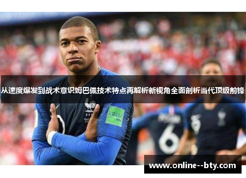 从速度爆发到战术意识姆巴佩技术特点再解析新视角全面剖析当代顶级前锋