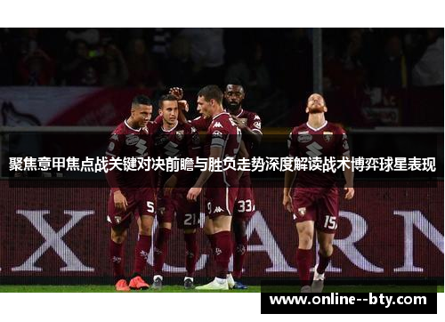聚焦意甲焦点战关键对决前瞻与胜负走势深度解读战术博弈球星表现